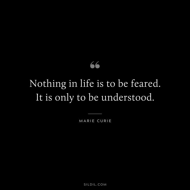 Nothing in life is to be feared. It is only to be understood. ― Marie Curie