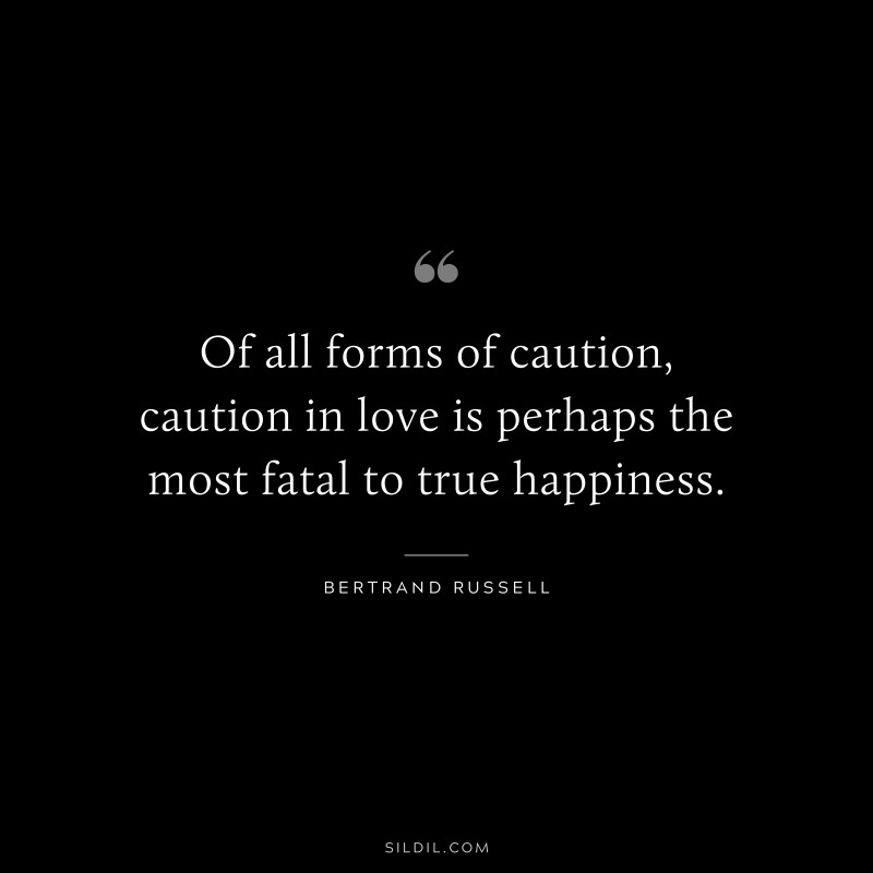 Of all forms of caution, caution in love is perhaps the most fatal to true happiness. ― Bertrand Russell