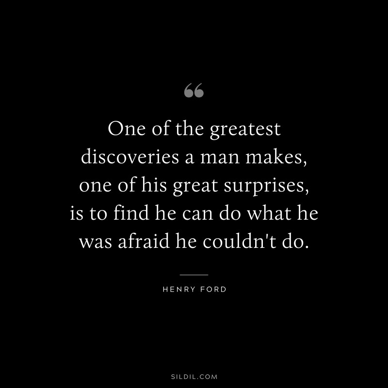 One of the greatest discoveries a man makes, one of his great surprises, is to find he can do what he was afraid he couldn't do. ― Henry Ford