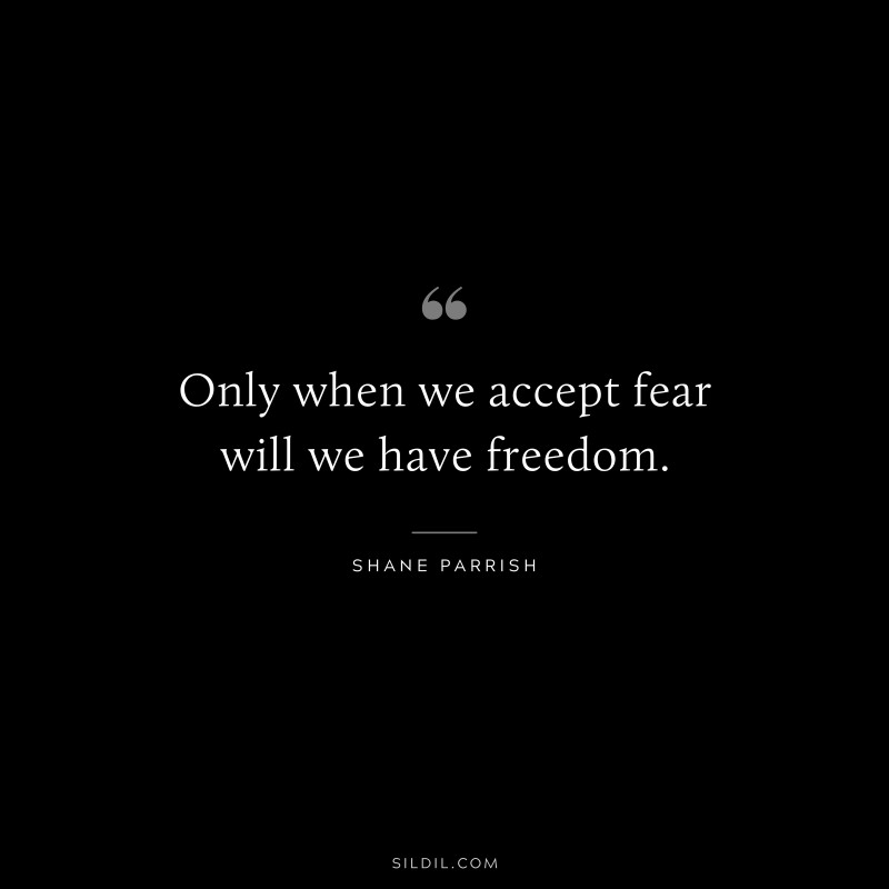 Only when we accept fear will we have freedom. ― Shane Parrish