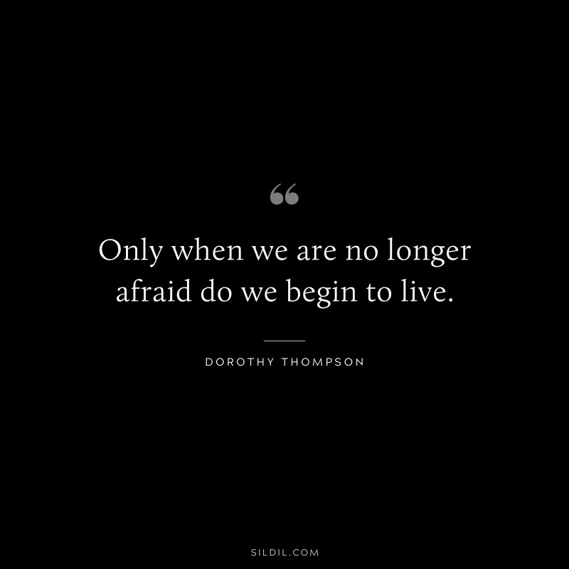 Only when we are no longer afraid do we begin to live. ― Dorothy Thompson
