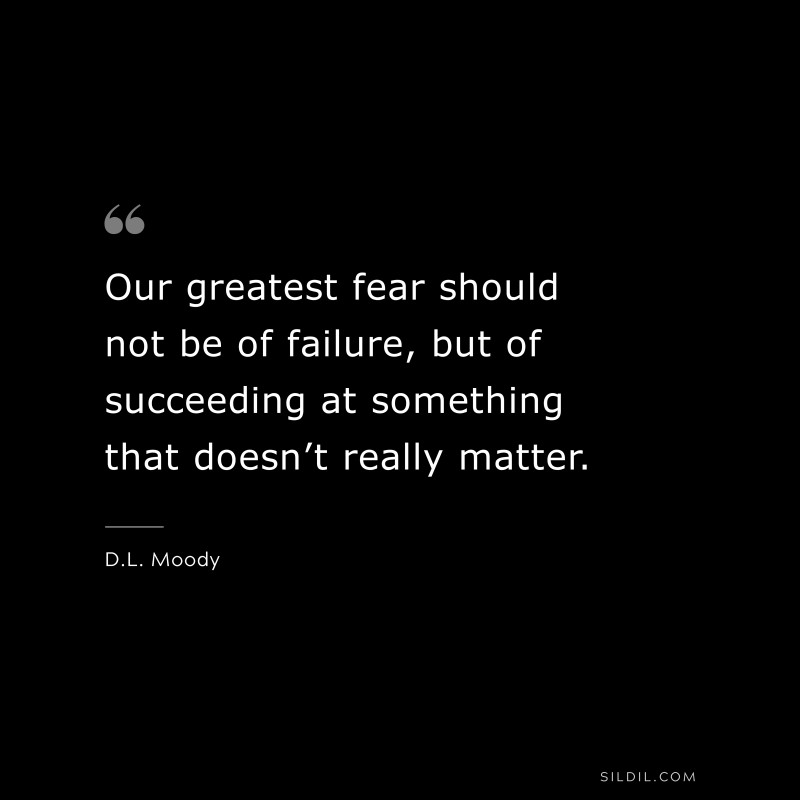 Our greatest fear should not be of failure, but of succeeding at something that doesn’t really matter. ― D.L. Moody