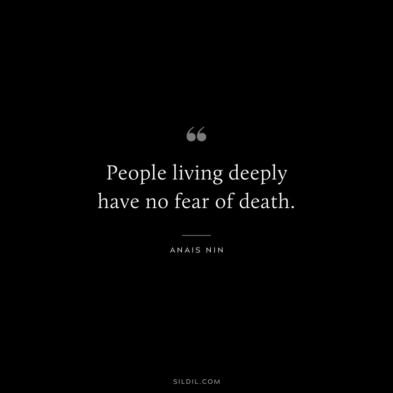 People living deeply have no fear of death. ― Anais Nin