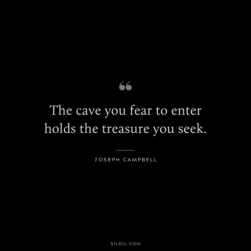 The cave you fear to enter holds the treasure you seek. ― Joseph Campbell