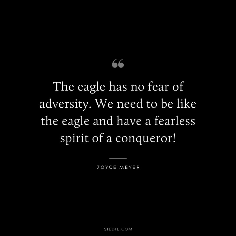 The eagle has no fear of adversity. We need to be like the eagle and have a fearless spirit of a conqueror! ― Joyce Meyer
