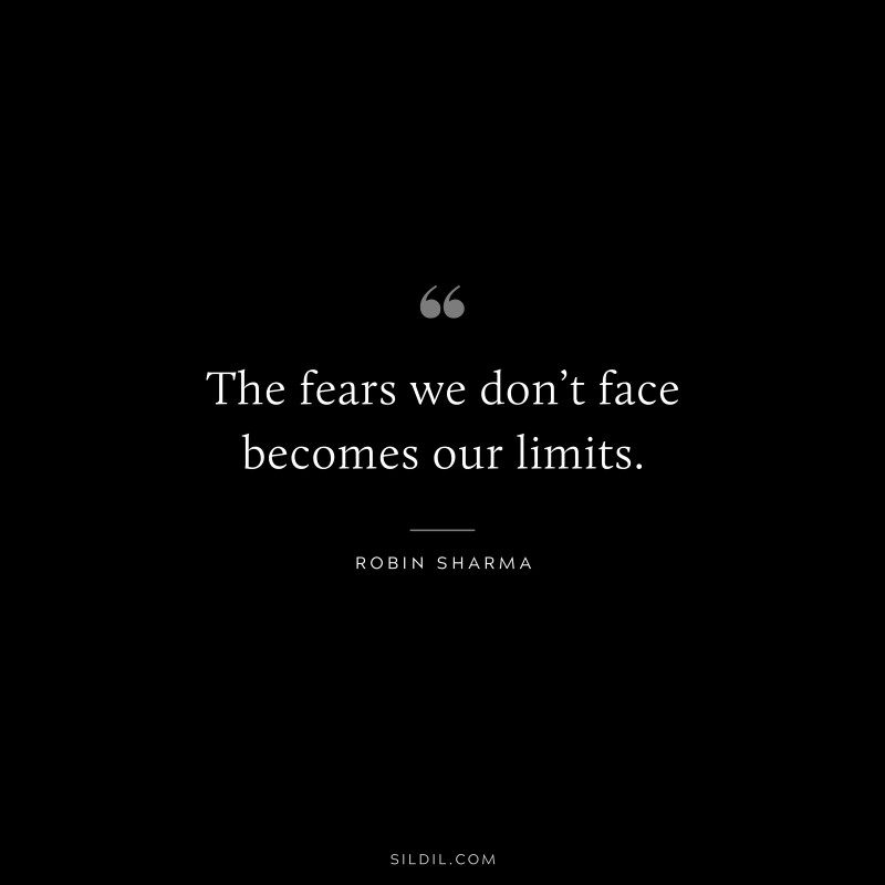 The fears we don’t face becomes our limits. ― Robin Sharma