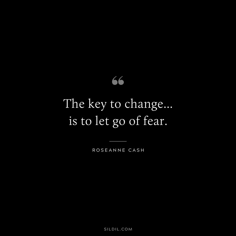 The key to change... is to let go of fear. ― Roseanne Cash