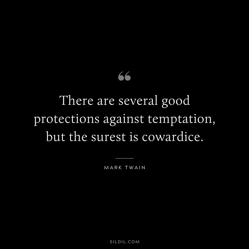 There are several good protections against temptation, but the surest is cowardice. ― Mark Twain
