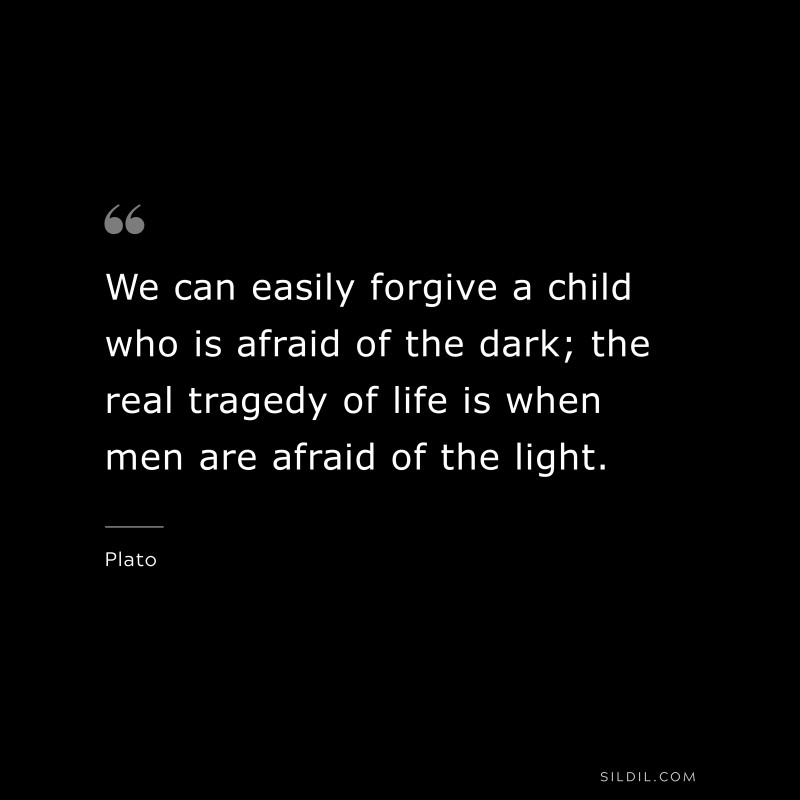 We can easily forgive a child who is afraid of the dark; the real tragedy of life is when men are afraid of the light. ― Plato