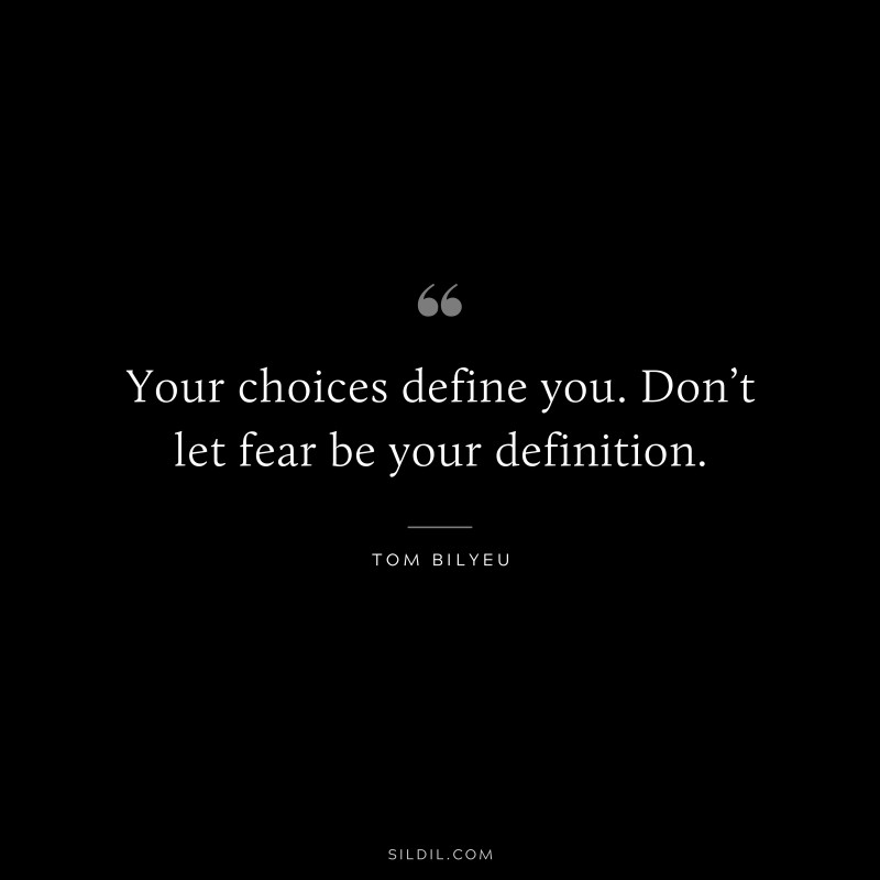 Your choices define you. Don’t let fear be your definition. ― Tom Bilyeu