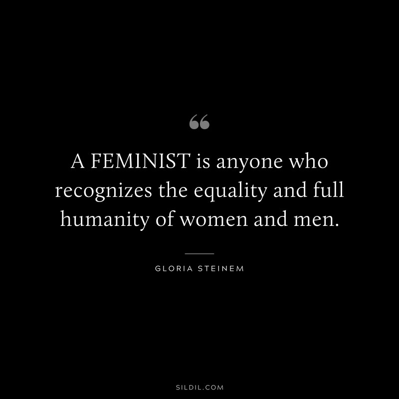 A FEMINIST is anyone who recognizes the equality and full humanity of women and men. ― Gloria Steinem