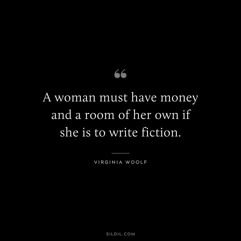 A woman must have money and a room of her own if she is to write fiction. ― Virginia Woolf
