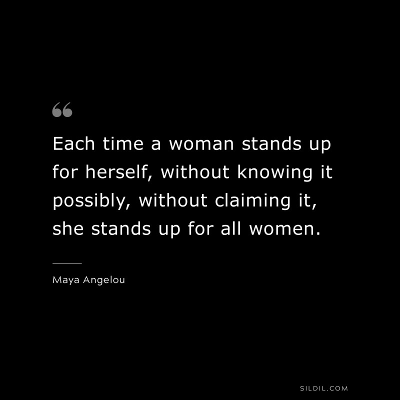 Each time a woman stands up for herself, without knowing it possibly, without claiming it, she stands up for all women. ― Maya Angelou