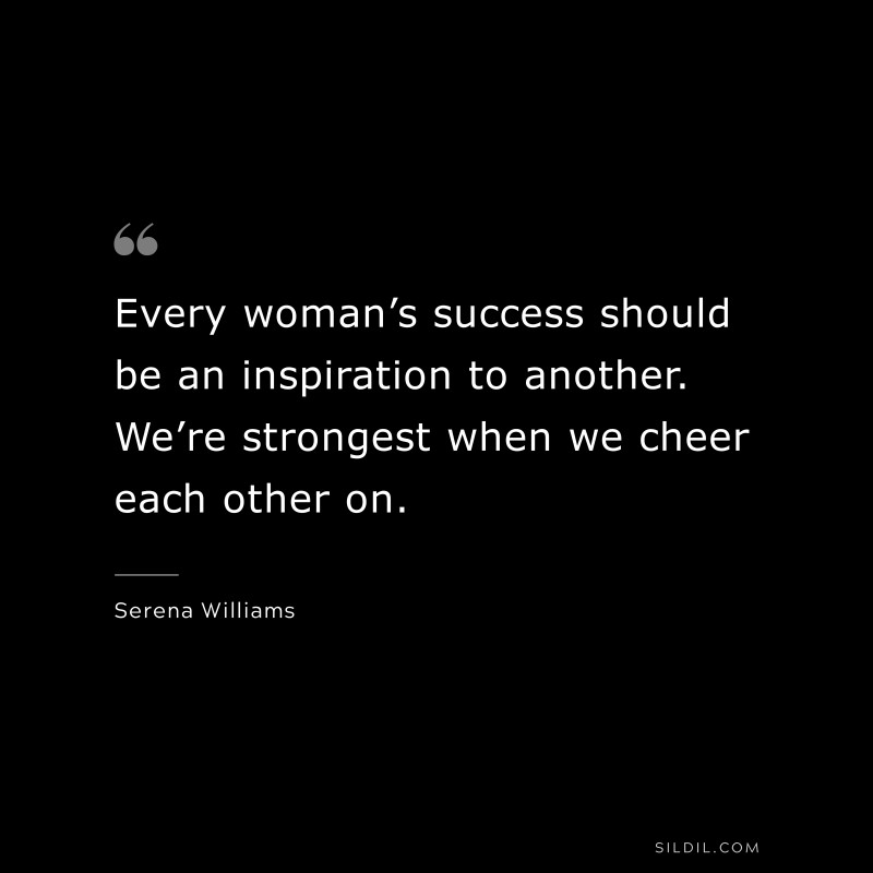 Every woman’s success should be an inspiration to another. We’re strongest when we cheer each other on. ― Serena Williams