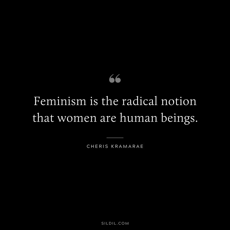 Feminism is the radical notion that women are human beings. ― Cheris Kramarae