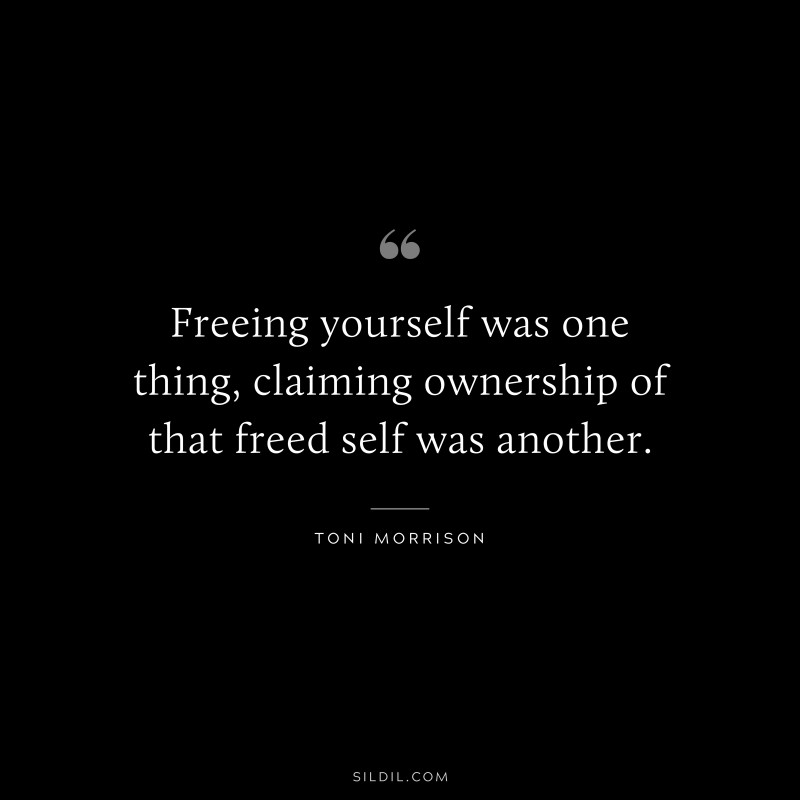 Freeing yourself was one thing, claiming ownership of that freed self was another. ― Toni Morrison