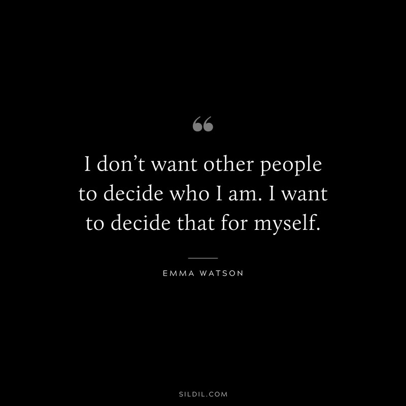I don’t want other people to decide who I am. I want to decide that for myself. ― Emma Watson