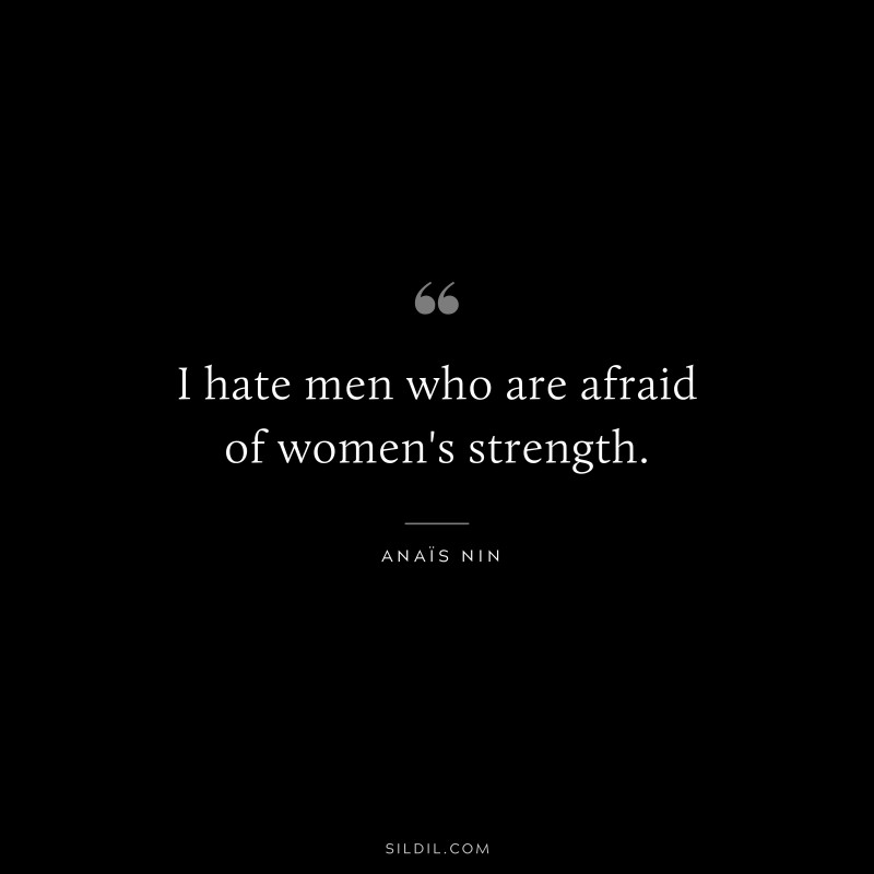 I hate men who are afraid of women's strength. ― Anaïs Nin