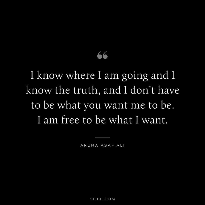 I know where I am going and I know the truth, and I don’t have to be what you want me to be. I am free to be what I want. ― Aruna Asaf Ali