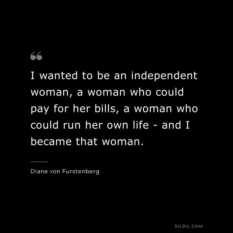 I wanted to be an independent woman, a woman who could pay for her bills, a woman who could run her own life - and I became that woman. ― Diane von Furstenberg