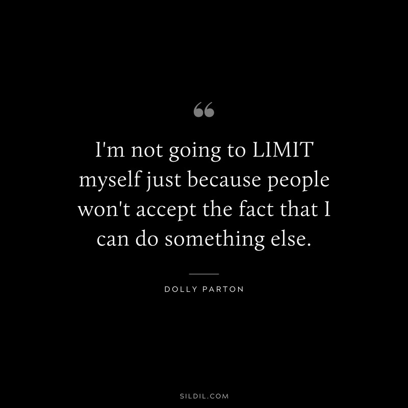 I'm not going to LIMIT myself just because people won't accept the fact that I can do something else. ― Dolly Parton