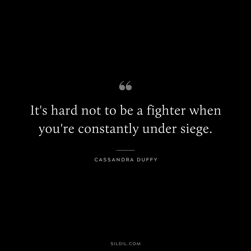 It's hard not to be a fighter when you're constantly under siege. ― Cassandra Duffy