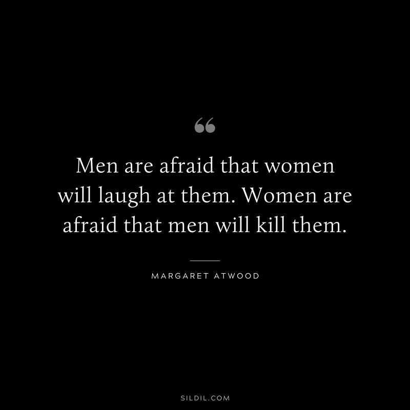 Men are afraid that women will laugh at them. Women are afraid that men will kill them. ― Margaret Atwood