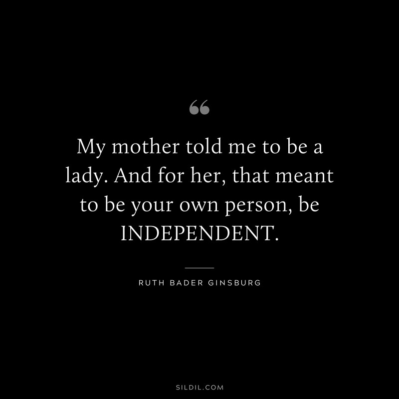 My mother told me to be a lady. And for her, that meant to be your own person, be INDEPENDENT. ― Ruth Bader Ginsburg
