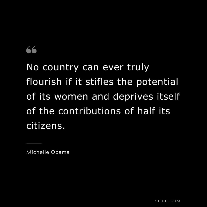 No country can ever truly flourish if it stifles the potential of its women and deprives itself of the contributions of half its citizens. ― Michelle Obama
