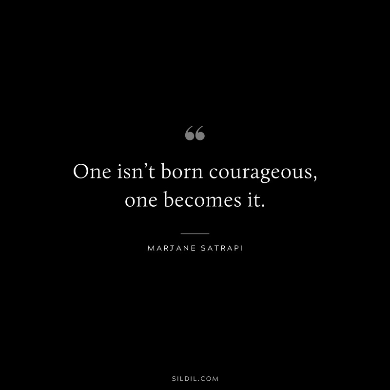 One isn’t born courageous, one becomes it. ― Marjane Satrapi