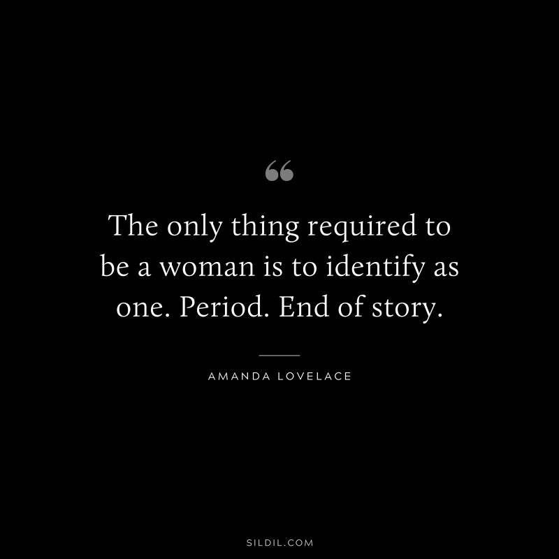 The only thing required to be a woman is to identify as one. Period. End of story. ― Amanda Lovelace