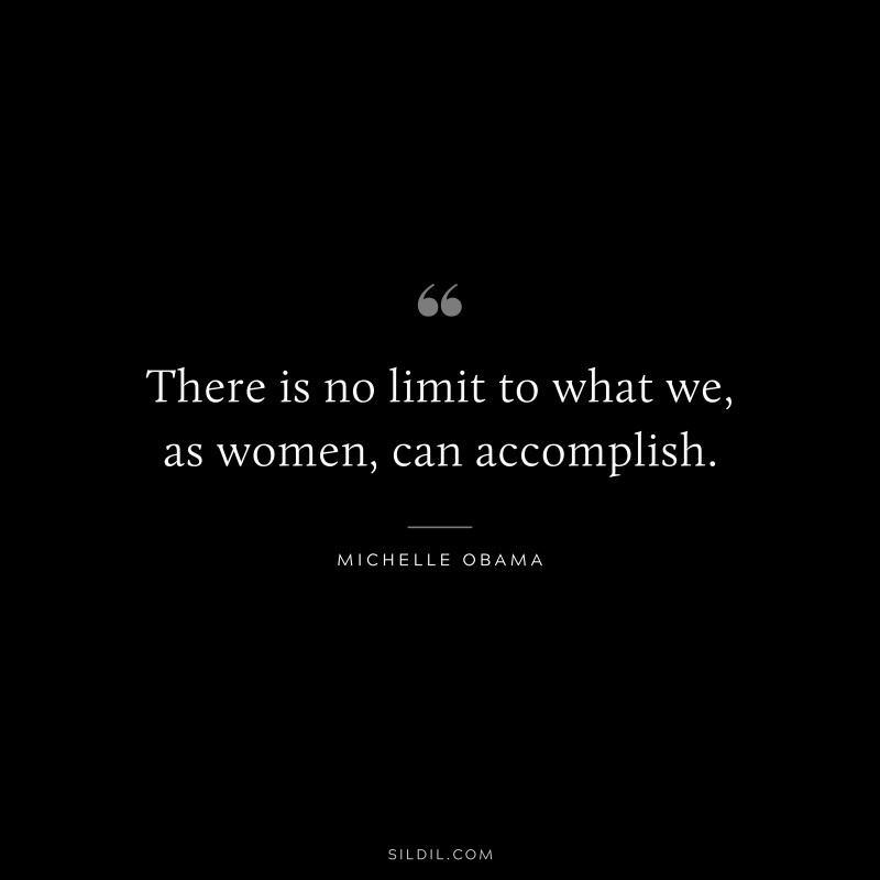 There is no limit to what we, as women, can accomplish. ― Michelle Obama