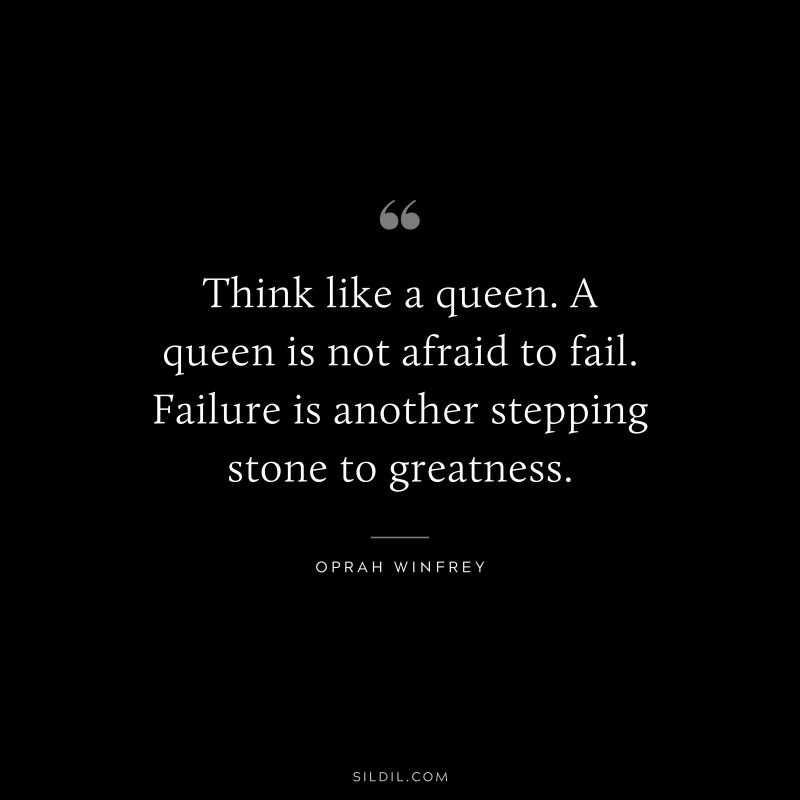 Think like a queen. A queen is not afraid to fail. Failure is another stepping stone to greatness. ― Oprah Winfrey