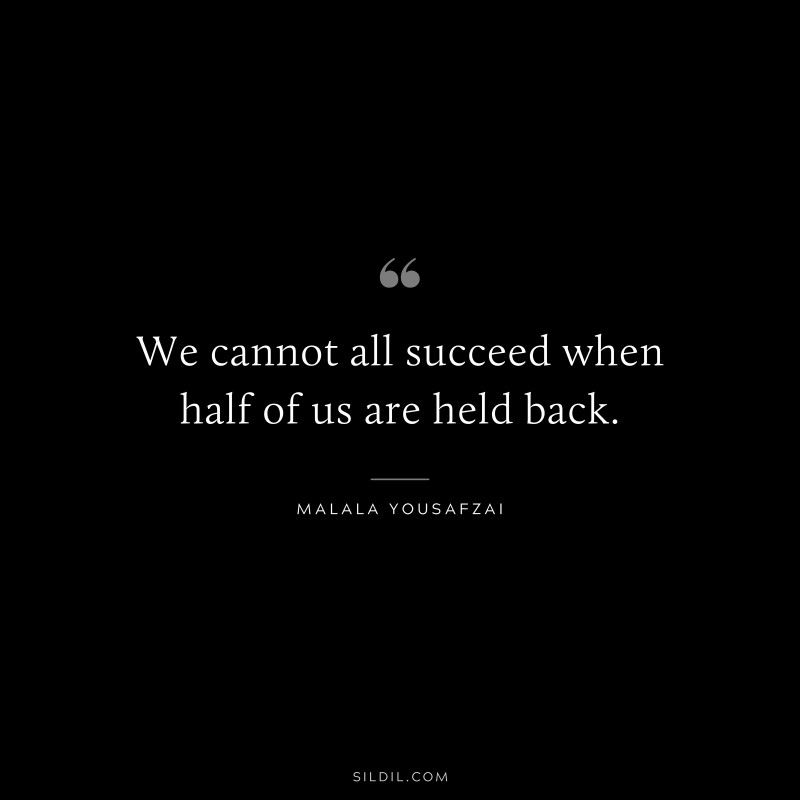 We cannot all succeed when half of us are held back. ― Malala Yousafzai