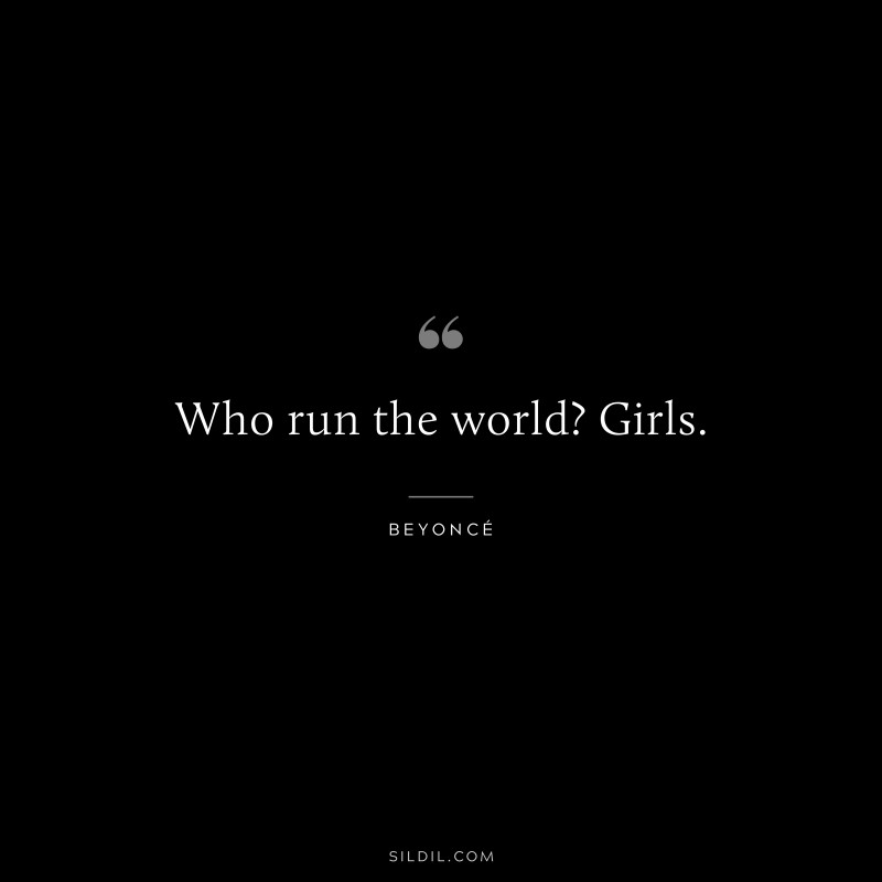 Who run the world? Girls. ― Beyoncé