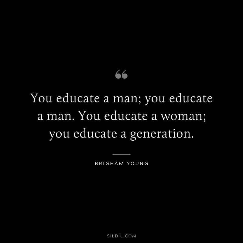 You educate a man; you educate a man. You educate a woman; you educate a generation. ― Brigham Young
