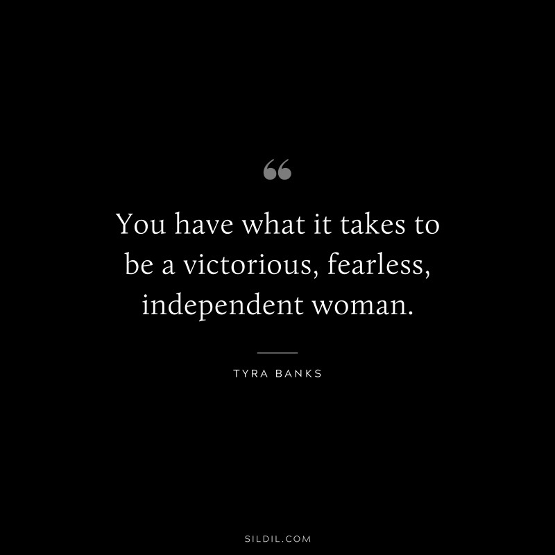 You have what it takes to be a victorious, fearless, independent woman. ― Tyra Banks