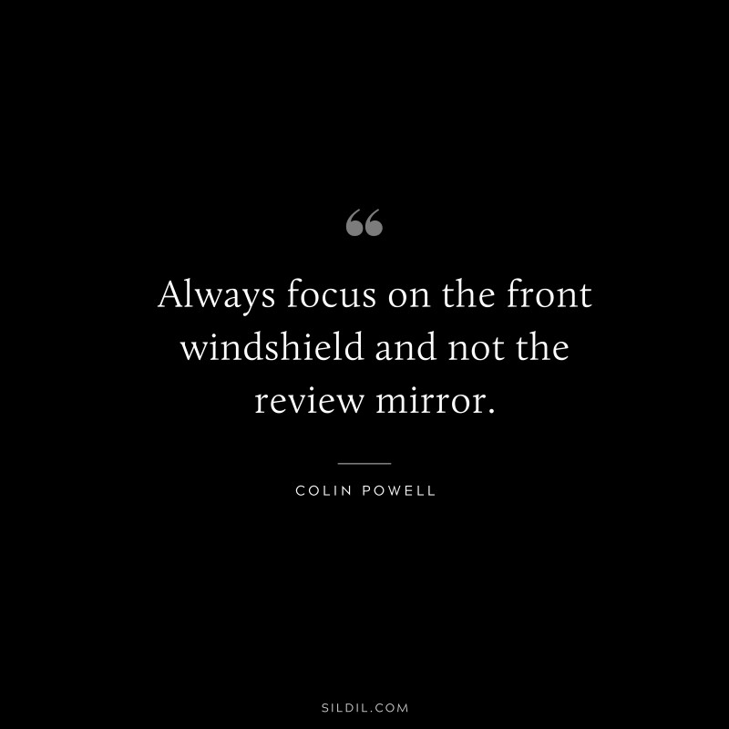 Always focus on the front windshield and not the review mirror. ― Colin Powell
