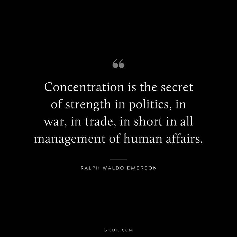 Concentration is the secret of strength in politics, in war, in trade, in short in all management of human affairs. ― Ralph Waldo Emerson