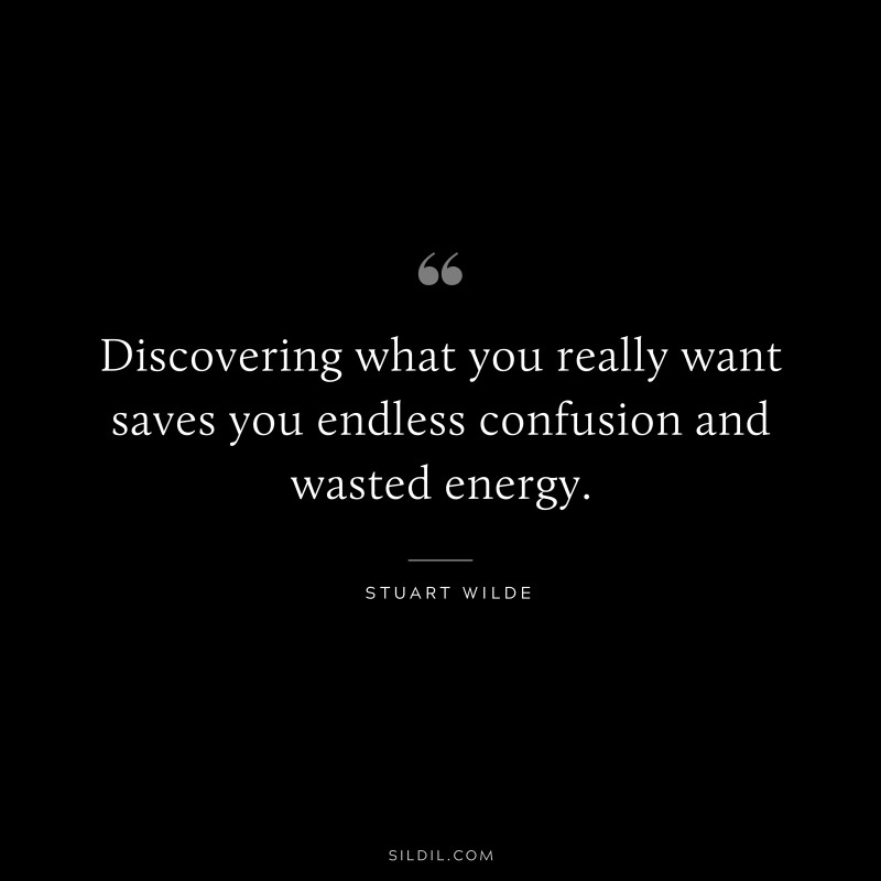 Discovering what you really want saves you endless confusion and wasted energy. ― Stuart Wilde