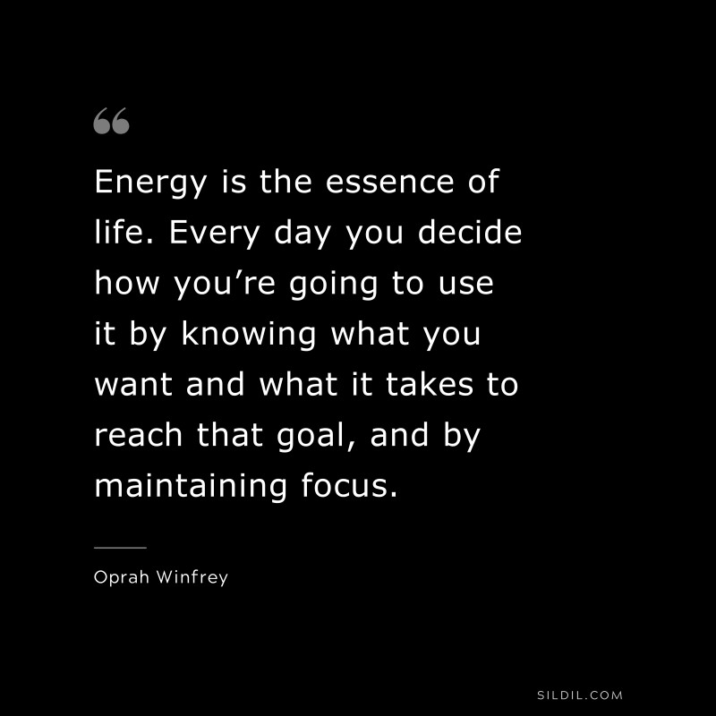 Energy is the essence of life. Every day you decide how you’re going to use it by knowing what you want and what it takes to reach that goal, and by maintaining focus. ― Oprah Winfrey