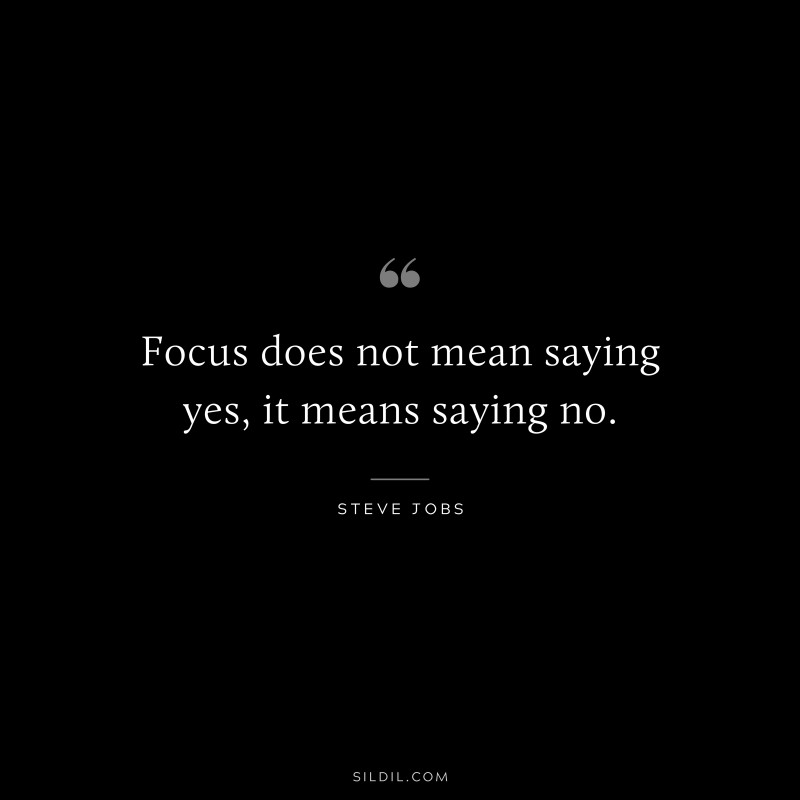 Focus does not mean saying yes, it means saying no. ― Steve Jobs