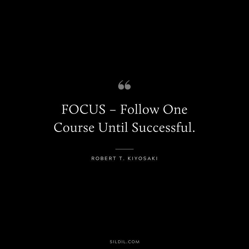 FOCUS – Follow One Course Until Successful. ― Robert T. Kiyosaki