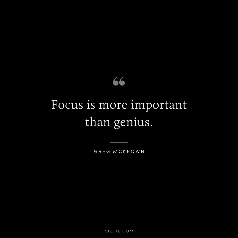 Focus is more important than genius. ― Greg McKeown