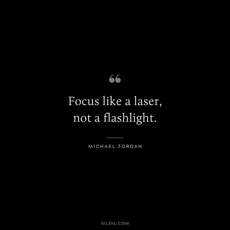 Focus like a laser, not a flashlight. ― Michael Jordan