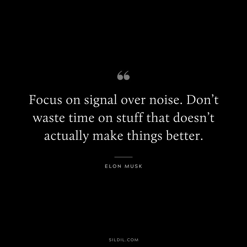 Focus on signal over noise. Don’t waste time on stuff that doesn’t actually make things better. ― Elon Musk