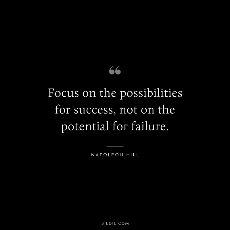 Focus on the possibilities for success, not on the potential for failure. ― Napoleon Hill