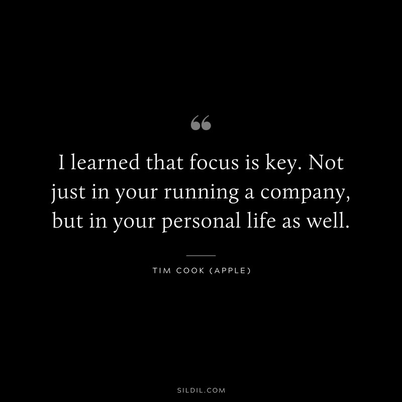 I learned that focus is key. Not just in your running a company, but in your personal life as well. ― Tim Cook (Apple)