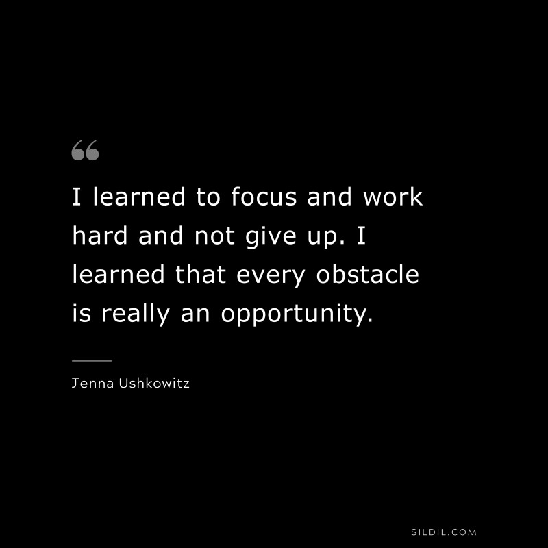 I learned to focus and work hard and not give up. I learned that every obstacle is really an opportunity. ― Jenna Ushkowitz