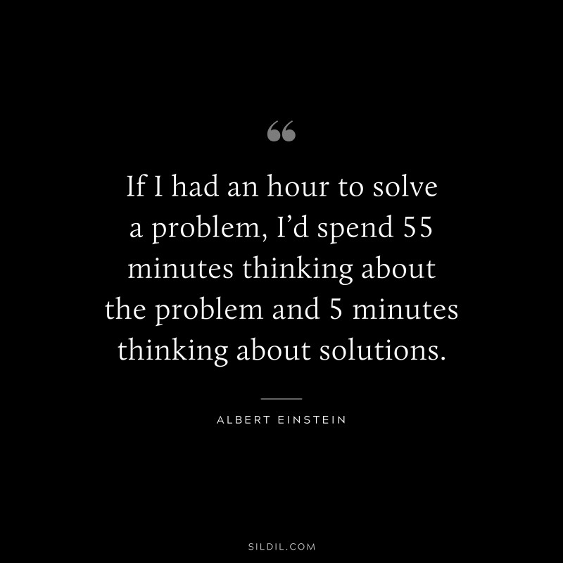 If I had an hour to solve a problem, I’d spend 55 minutes thinking about the problem and 5 minutes thinking about solutions. ― Albert Einstein